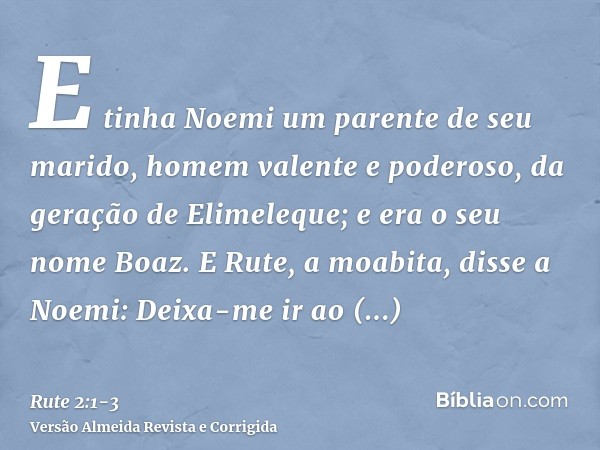 E tinha Noemi um parente de seu marido, homem valente e poderoso, da geração de Elimeleque; e era o seu nome Boaz.E Rute, a moabita, disse a Noemi: Deixa-me ir 