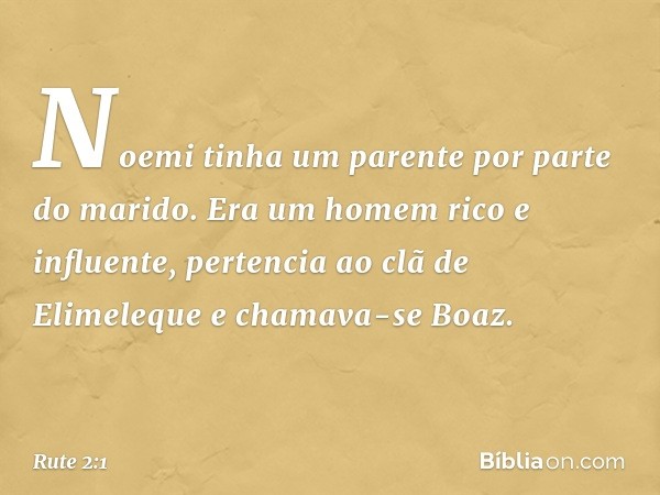 Noemi tinha um parente por parte do marido. Era um homem rico e influente, pertencia ao clã de Elimeleque e chamava-se Boaz. -- Rute 2:1