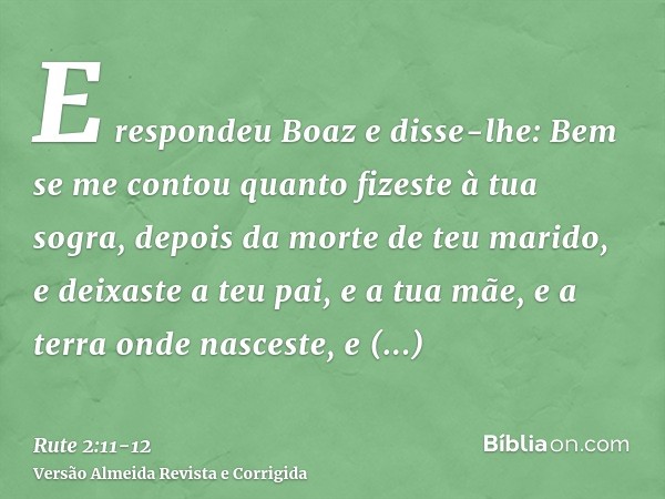 E respondeu Boaz e disse-lhe: Bem se me contou quanto fizeste à tua sogra, depois da morte de teu marido, e deixaste a teu pai, e a tua mãe, e a terra onde nasc