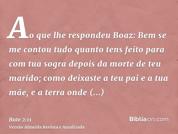 Ao que lhe respondeu Boaz: Bem se me contou tudo quanto tens feito para com tua sogra depois da morte de teu marido; como deixaste a teu pai e a tua mãe, e a te