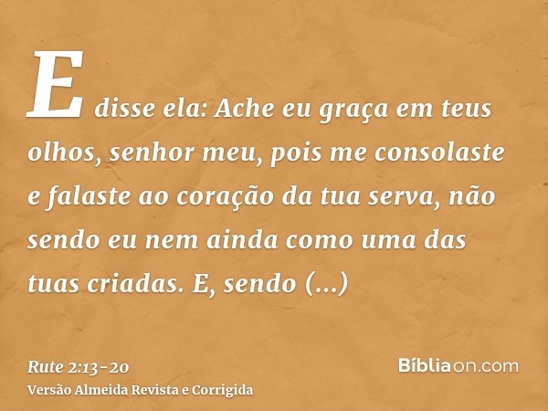 E disse ela: Ache eu graça em teus olhos, senhor meu, pois me consolaste e falaste ao coração da tua serva, não sendo eu nem ainda como uma das tuas criadas.E,