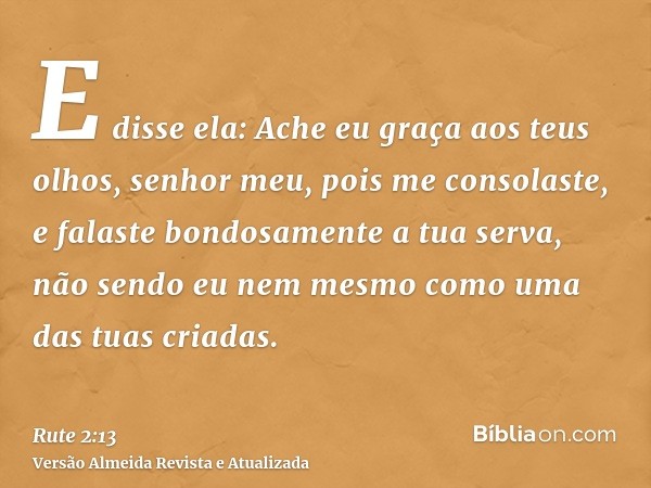 E disse ela: Ache eu graça aos teus olhos, senhor meu, pois me consolaste, e falaste bondosamente a tua serva, não sendo eu nem mesmo como uma das tuas criadas.