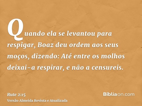 Quando ela se levantou para respigar, Boaz deu ordem aos seus moços, dizendo: Até entre os molhos deixai-a respirar, e não a censureis.