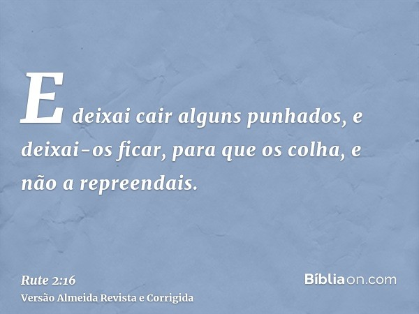 E deixai cair alguns punhados, e deixai-os ficar, para que os colha, e não a repreendais.