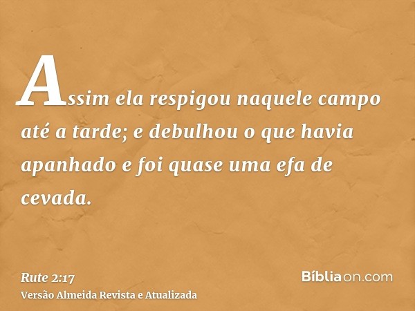 Assim ela respigou naquele campo até a tarde; e debulhou o que havia apanhado e foi quase uma efa de cevada.