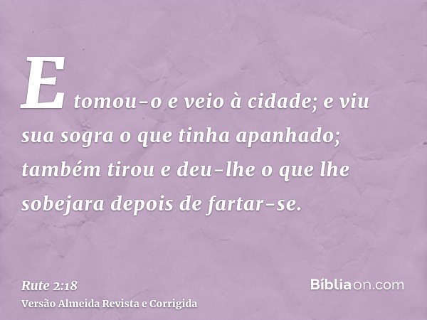 E tomou-o e veio à cidade; e viu sua sogra o que tinha apanhado; também tirou e deu-lhe o que lhe sobejara depois de fartar-se.