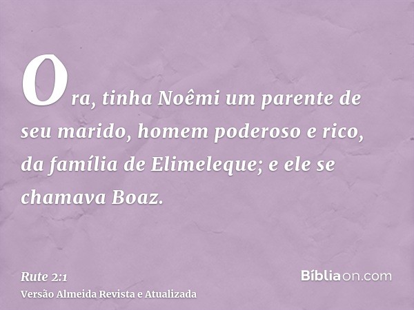 Ora, tinha Noêmi um parente de seu marido, homem poderoso e rico, da família de Elimeleque; e ele se chamava Boaz.