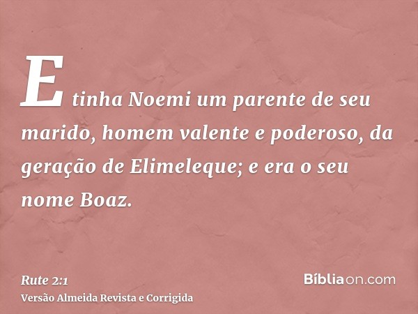 E tinha Noemi um parente de seu marido, homem valente e poderoso, da geração de Elimeleque; e era o seu nome Boaz.
