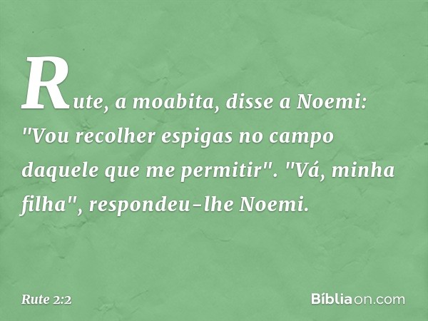 Rute, a moabita, disse a Noemi: "Vou recolher espigas no campo daquele que me permitir­".
"Vá, minha filha", respondeu-lhe Noemi. -- Rute 2:2