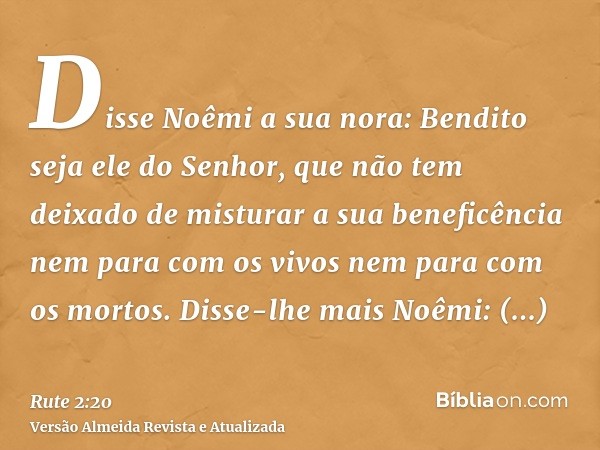 Disse Noêmi a sua nora: Bendito seja ele do Senhor, que não tem deixado de misturar a sua beneficência nem para com os vivos nem para com os mortos. Disse-lhe m