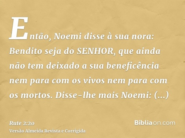 Então, Noemi disse à sua nora: Bendito seja do SENHOR, que ainda não tem deixado a sua beneficência nem para com os vivos nem para com os mortos. Disse-lhe mais