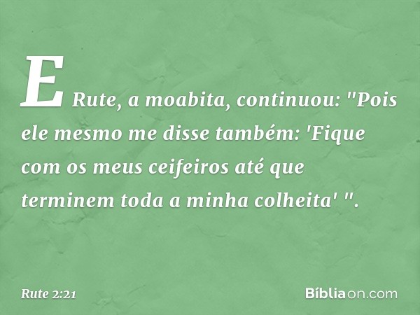 E Rute, a moabita, continuou: "Pois ele mesmo me disse também: 'Fique com os meus ceifeiros até que terminem toda a minha colheita' ". -- Rute 2:21