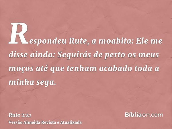 Respondeu Rute, a moabita: Ele me disse ainda: Seguirás de perto os meus moços até que tenham acabado toda a minha sega.