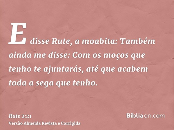 E disse Rute, a moabita: Também ainda me disse: Com os moços que tenho te ajuntarás, até que acabem toda a sega que tenho.