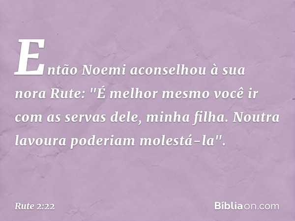 Então Noemi aconselhou à sua nora Rute: "É melhor mesmo você ir com as servas dele, minha filha. Noutra lavoura poderiam molestá-la". -- Rute 2:22