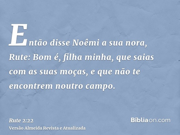 Então disse Noêmi a sua nora, Rute: Bom é, filha minha, que saias com as suas moças, e que não te encontrem noutro campo.