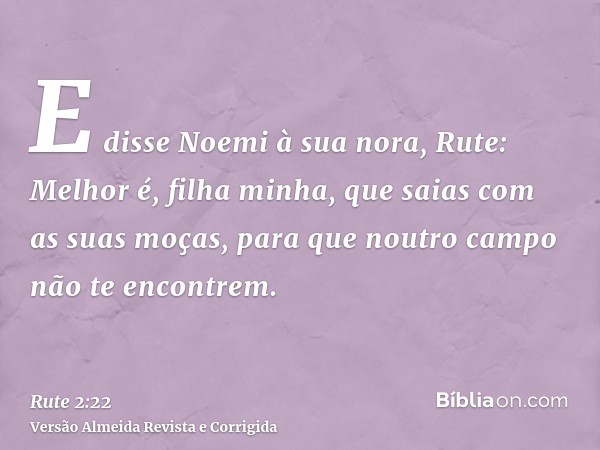 E disse Noemi à sua nora, Rute: Melhor é, filha minha, que saias com as suas moças, para que noutro campo não te encontrem.