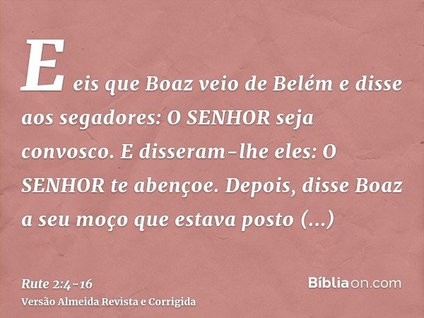 E eis que Boaz veio de Belém e disse aos segadores: O SENHOR seja convosco. E disseram-lhe eles: O SENHOR te abençoe.Depois, disse Boaz a seu moço que estava po