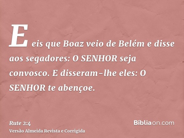 E eis que Boaz veio de Belém e disse aos segadores: O SENHOR seja convosco. E disseram-lhe eles: O SENHOR te abençoe.