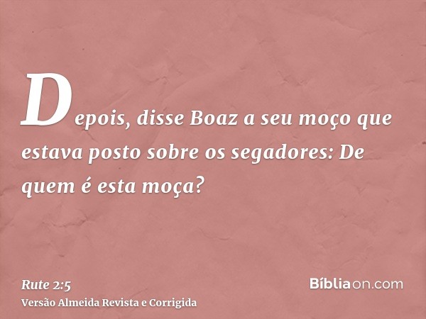 Depois, disse Boaz a seu moço que estava posto sobre os segadores: De quem é esta moça?