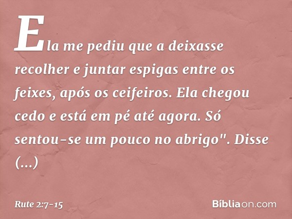 Ela me pediu que a deixasse recolher e juntar espigas entre os feixes, após os ceifeiros. Ela chegou cedo e está em pé até agora. Só sentou-se um pouco no abrig