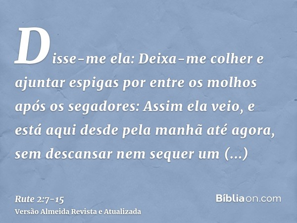 Disse-me ela: Deixa-me colher e ajuntar espigas por entre os molhos após os segadores: Assim ela veio, e está aqui desde pela manhã até agora, sem descansar nem