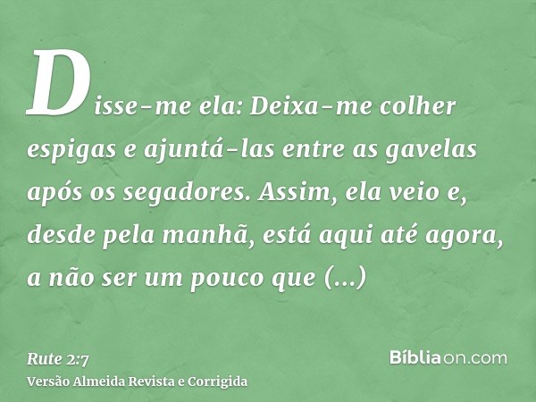 Disse-me ela: Deixa-me colher espigas e ajuntá-las entre as gavelas após os segadores. Assim, ela veio e, desde pela manhã, está aqui até agora, a não ser um po