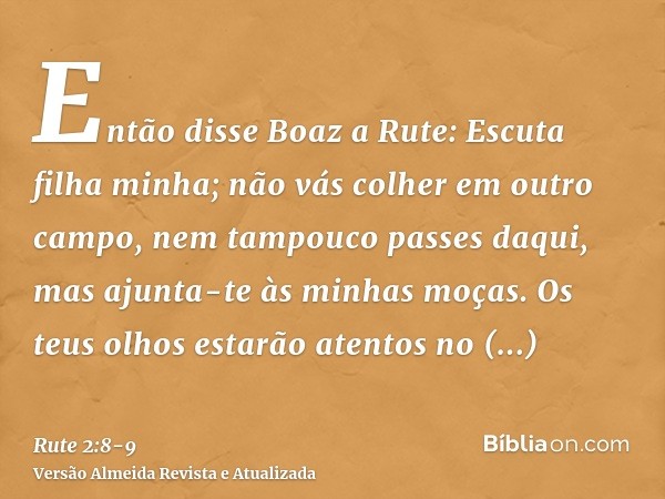 Então disse Boaz a Rute: Escuta filha minha; não vás colher em outro campo, nem tampouco passes daqui, mas ajunta-te às minhas moças.Os teus olhos estarão atent