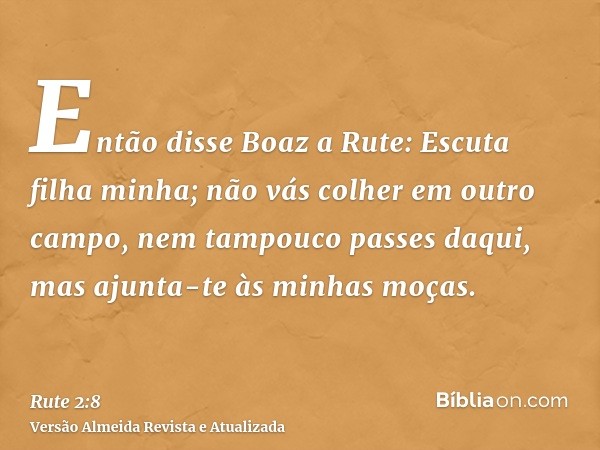 Então disse Boaz a Rute: Escuta filha minha; não vás colher em outro campo, nem tampouco passes daqui, mas ajunta-te às minhas moças.