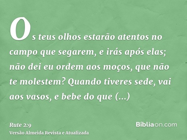 Os teus olhos estarão atentos no campo que segarem, e irás após elas; não dei eu ordem aos moços, que não te molestem? Quando tiveres sede, vai aos vasos, e beb