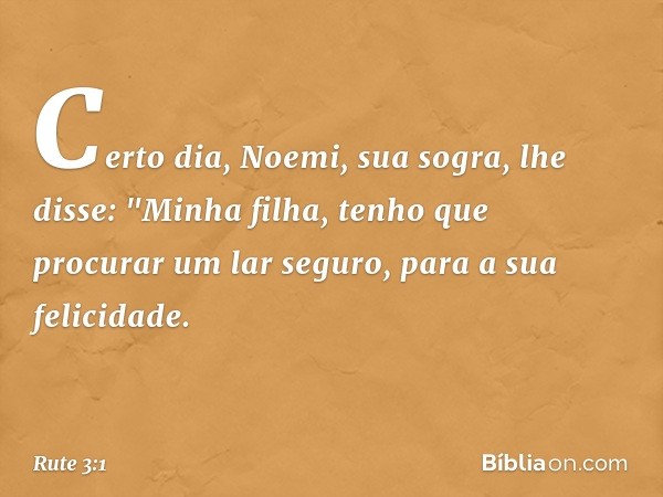 Certo dia, Noemi, sua sogra, lhe disse: "Minha filha, tenho que procurar um lar seguro, para a sua felicidade. -- Rute 3:1