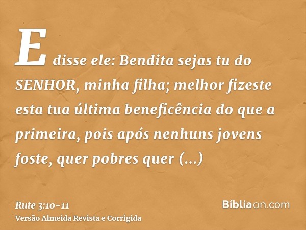 E disse ele: Bendita sejas tu do SENHOR, minha filha; melhor fizeste esta tua última beneficência do que a primeira, pois após nenhuns jovens foste, quer pobres