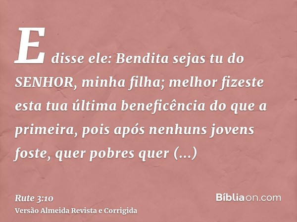 E disse ele: Bendita sejas tu do SENHOR, minha filha; melhor fizeste esta tua última beneficência do que a primeira, pois após nenhuns jovens foste, quer pobres