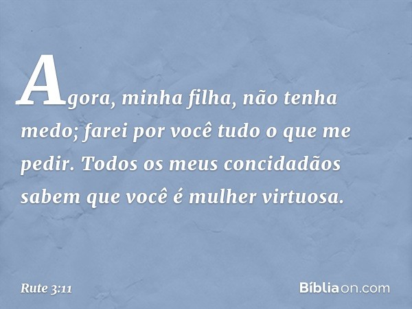 Agora, minha filha, não tenha medo; farei por você tudo o que me pedir. Todos os meus concidadãos sabem que você é mulher virtuosa. -- Rute 3:11