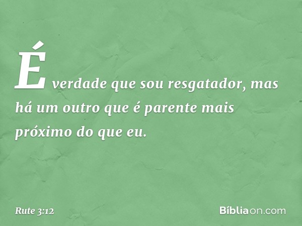 É verdade que sou resgatador, mas há um outro que é parente mais próximo do que eu. -- Rute 3:12