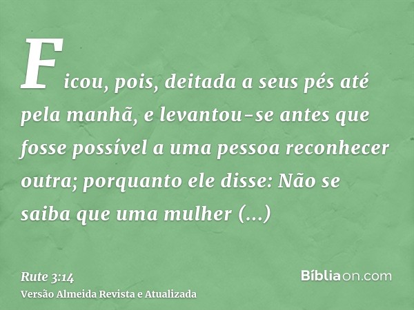 Ficou, pois, deitada a seus pés até pela manhã, e levantou-se antes que fosse possível a uma pessoa reconhecer outra; porquanto ele disse: Não se saiba que uma 