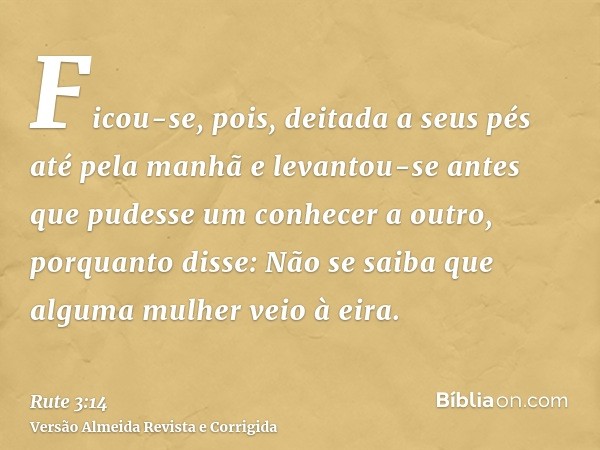 Ficou-se, pois, deitada a seus pés até pela manhã e levantou-se antes que pudesse um conhecer a outro, porquanto disse: Não se saiba que alguma mulher veio à ei
