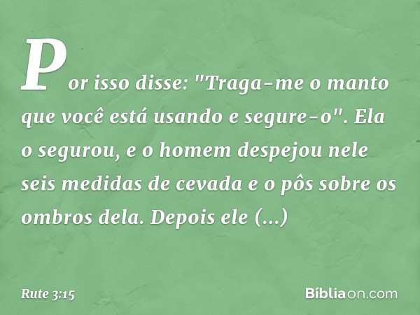 Por isso disse: "Traga-me o manto que você está usando e segure-o". Ela o segurou, e o homem despejou nele seis medidas de cevada e o pôs sobre os ombros dela. 