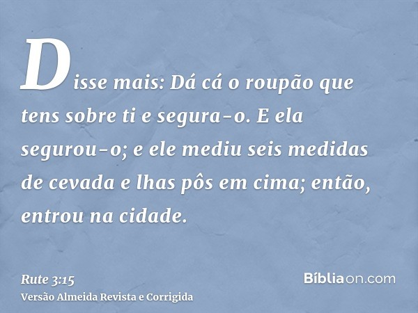 Disse mais: Dá cá o roupão que tens sobre ti e segura-o. E ela segurou-o; e ele mediu seis medidas de cevada e lhas pôs em cima; então, entrou na cidade.
