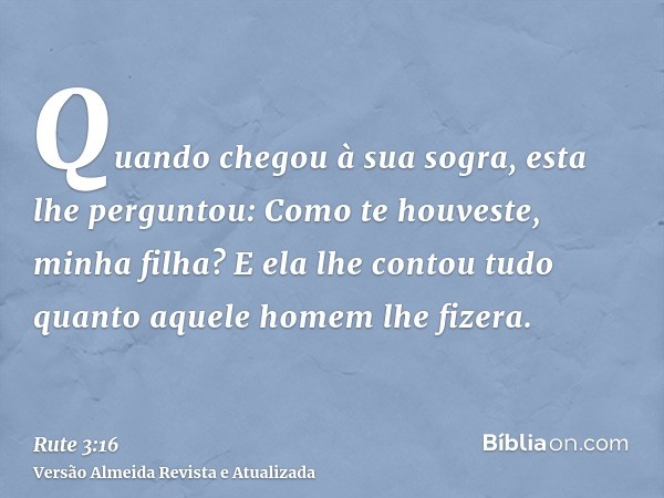 Quando chegou à sua sogra, esta lhe perguntou: Como te houveste, minha filha? E ela lhe contou tudo quanto aquele homem lhe fizera.