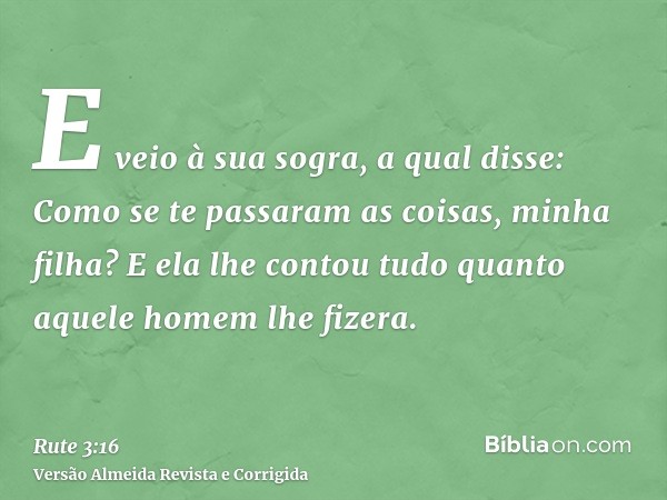 E veio à sua sogra, a qual disse: Como se te passaram as coisas, minha filha? E ela lhe contou tudo quanto aquele homem lhe fizera.