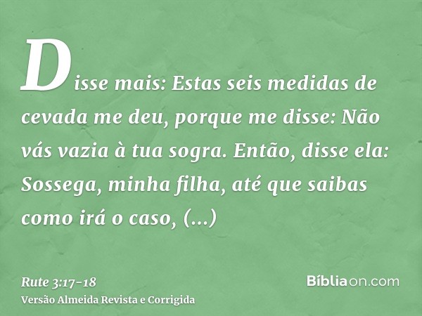 Disse mais: Estas seis medidas de cevada me deu, porque me disse: Não vás vazia à tua sogra.Então, disse ela: Sossega, minha filha, até que saibas como irá o ca