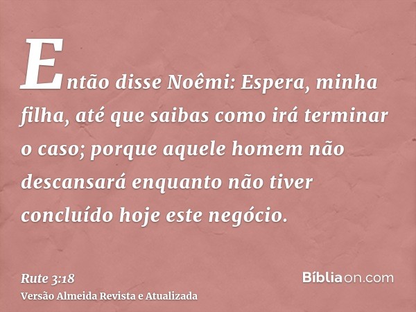 Então disse Noêmi: Espera, minha filha, até que saibas como irá terminar o caso; porque aquele homem não descansará enquanto não tiver concluído hoje este negóc