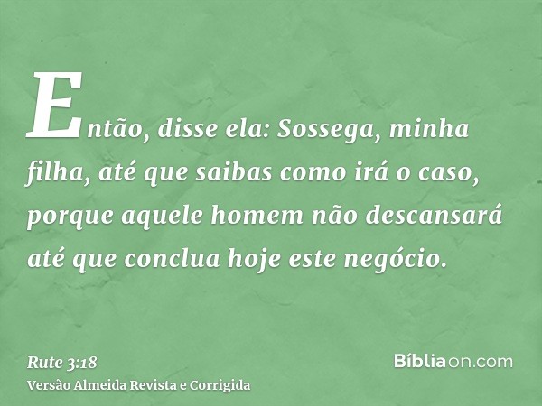 Então, disse ela: Sossega, minha filha, até que saibas como irá o caso, porque aquele homem não descansará até que conclua hoje este negócio.