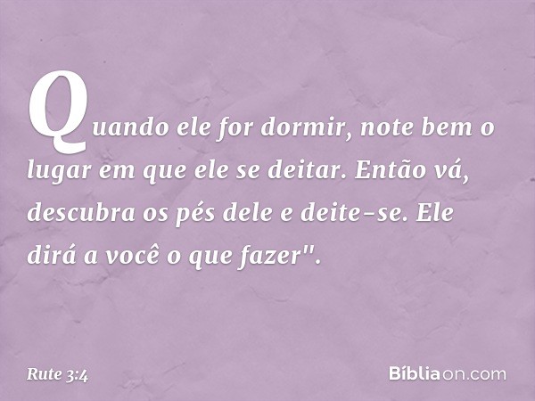 Quando ele for dormir, note bem o lugar em que ele se deitar. Então vá, descubra os pés dele e deite-se. Ele dirá a você o que fazer". -- Rute 3:4