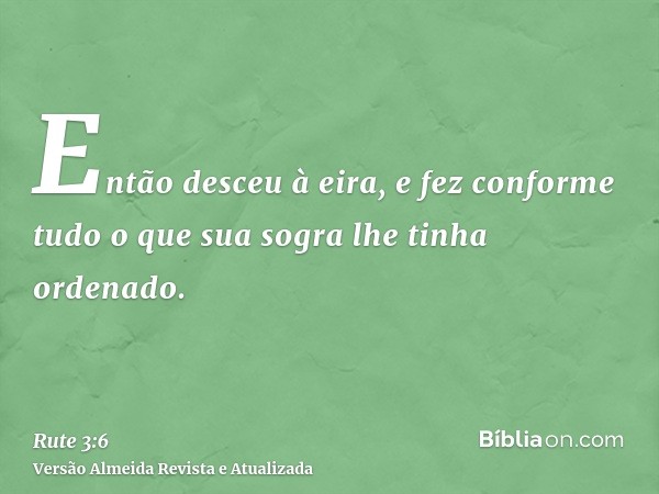 Então desceu à eira, e fez conforme tudo o que sua sogra lhe tinha ordenado.