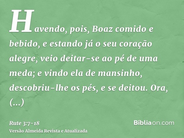 Havendo, pois, Boaz comido e bebido, e estando já o seu coração alegre, veio deitar-se ao pé de uma meda; e vindo ela de mansinho, descobriu-lhe os pés, e se de