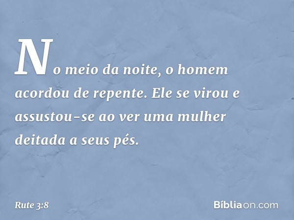 No meio da noite, o homem acordou de repente. Ele se virou e assustou-se ao ver uma mulher deitada a seus pés. -- Rute 3:8