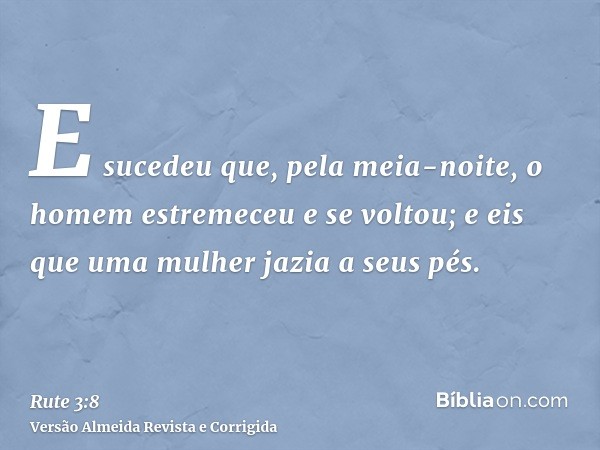 E sucedeu que, pela meia-noite, o homem estremeceu e se voltou; e eis que uma mulher jazia a seus pés.