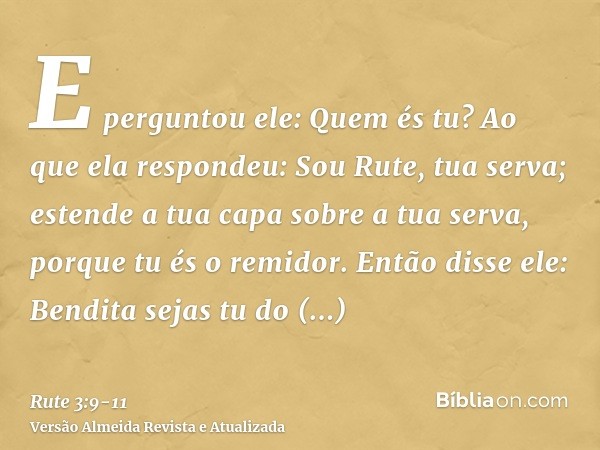 E perguntou ele: Quem és tu? Ao que ela respondeu: Sou Rute, tua serva; estende a tua capa sobre a tua serva, porque tu és o remidor.Então disse ele: Bendita se